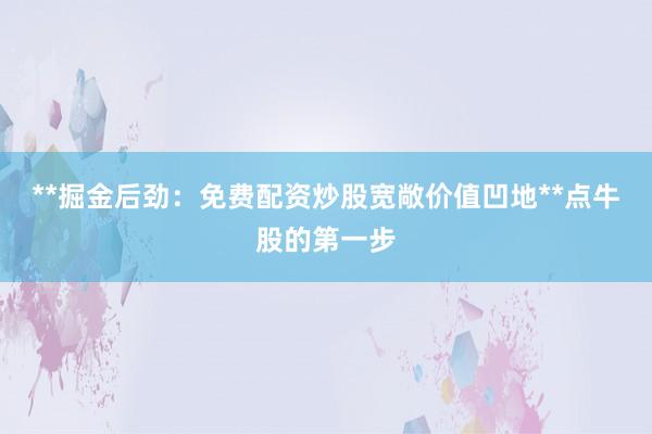 **掘金后劲：免费配资炒股宽敞价值凹地**点牛股的第一步