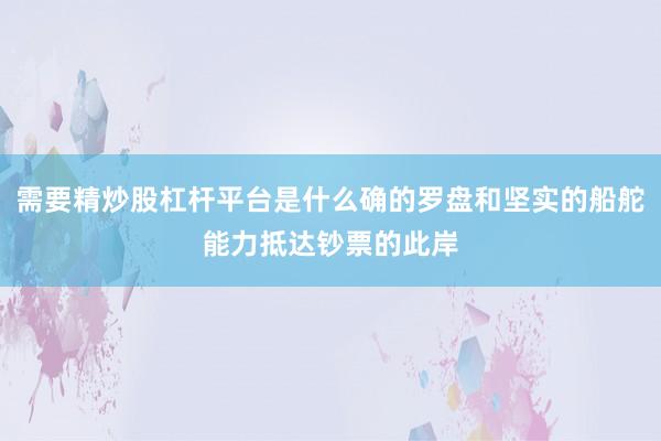 需要精炒股杠杆平台是什么确的罗盘和坚实的船舵能力抵达钞票的此岸