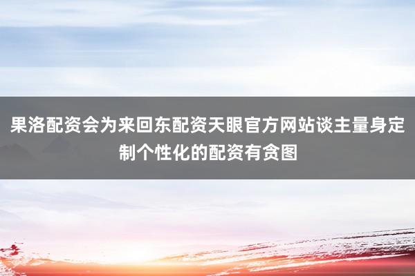果洛配资会为来回东配资天眼官方网站谈主量身定制个性化的配资有贪图