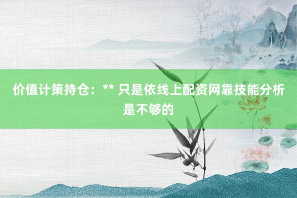 价值计策持仓：** 只是依线上配资网靠技能分析是不够的