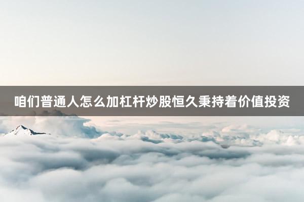 咱们普通人怎么加杠杆炒股恒久秉持着价值投资