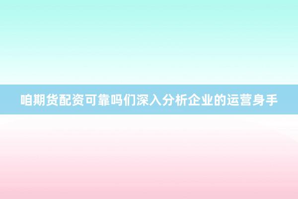 咱期货配资可靠吗们深入分析企业的运营身手