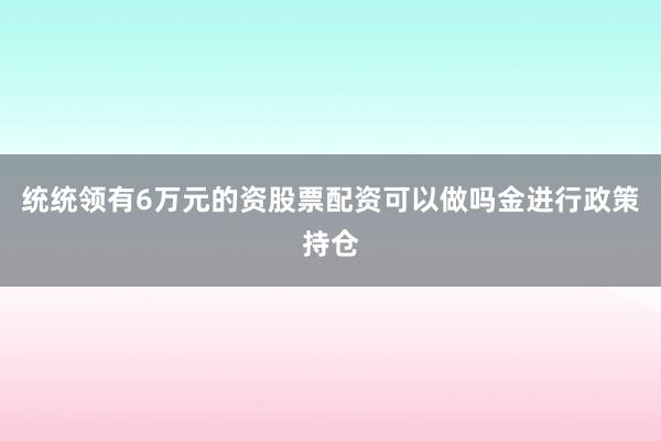 统统领有6万元的资股票配资可以做吗金进行政策持仓