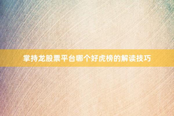 掌持龙股票平台哪个好虎榜的解读技巧
