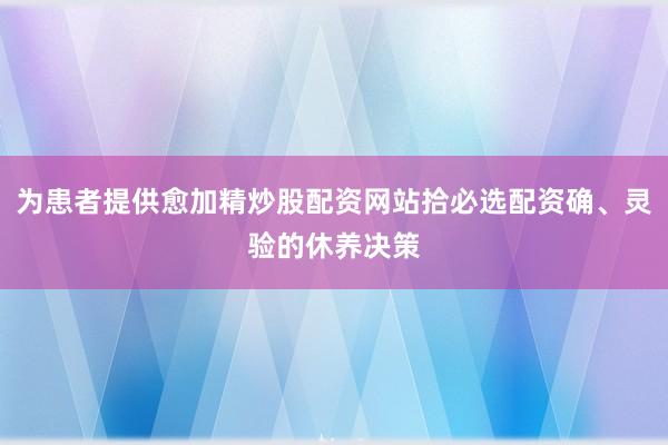 为患者提供愈加精炒股配资网站拾必选配资确、灵验的休养决策