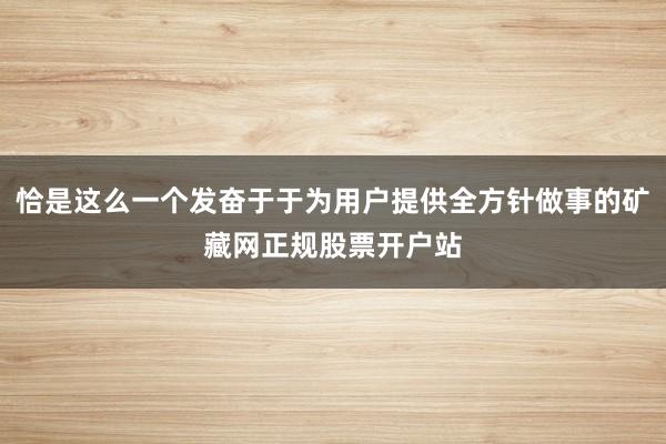 恰是这么一个发奋于于为用户提供全方针做事的矿藏网正规股票开户站