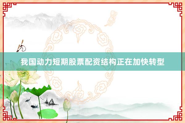 我国动力短期股票配资结构正在加快转型