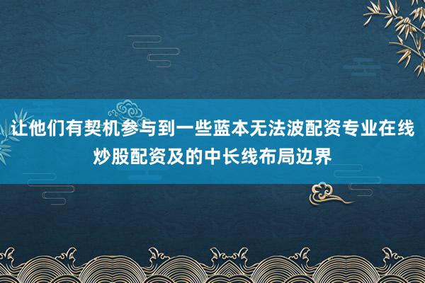 让他们有契机参与到一些蓝本无法波配资专业在线炒股配资及的中长线布局边界