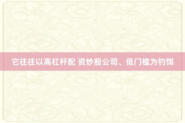 它往往以高杠杆配 资炒股公司、低门槛为钓饵