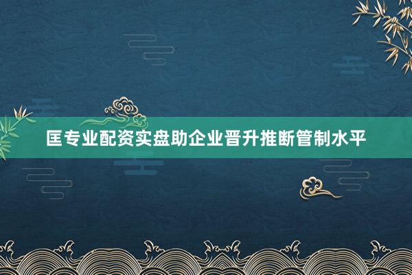 匡专业配资实盘助企业晋升推断管制水平