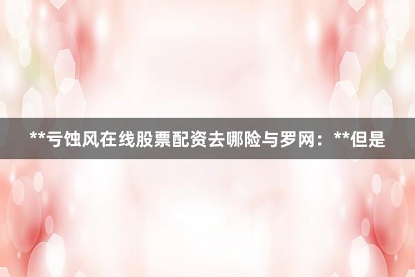 **亏蚀风在线股票配资去哪险与罗网：**但是