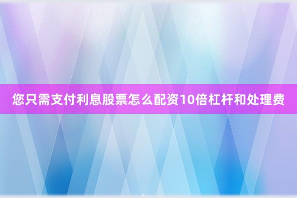 您只需支付利息股票怎么配资10倍杠杆和处理费