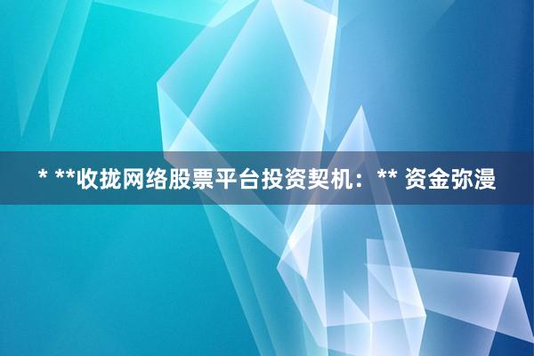 * **收拢网络股票平台投资契机：** 资金弥漫