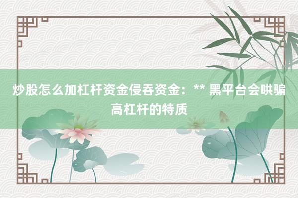 炒股怎么加杠杆资金侵吞资金：** 黑平台会哄骗高杠杆的特质