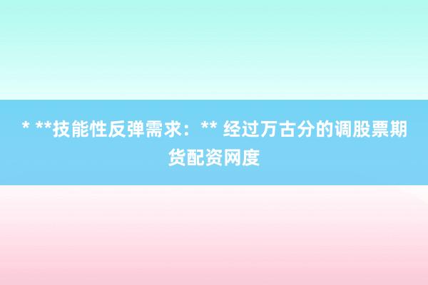 * **技能性反弹需求：** 经过万古分的调股票期货配资网度