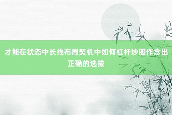 才能在状态中长线布局契机中如何杠杆炒股作念出正确的选拔