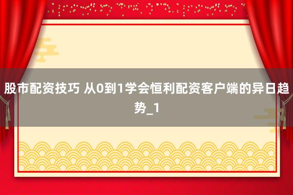 股市配资技巧 从0到1学会恒利配资客户端的异日趋势_1