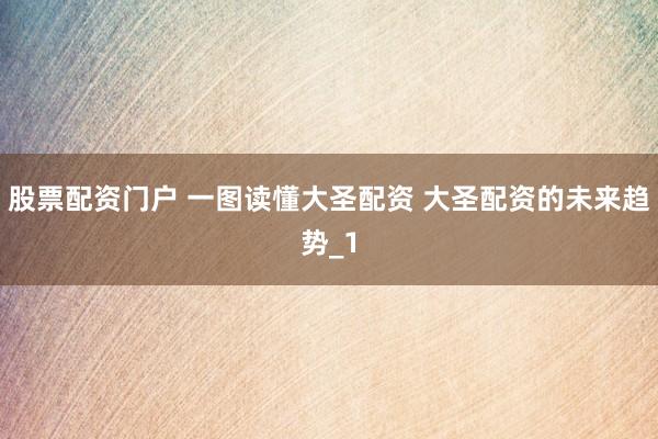 股票配资门户 一图读懂大圣配资 大圣配资的未来趋势_1