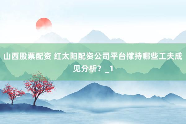 山西股票配资 红太阳配资公司平台撑持哪些工夫成见分析？_1