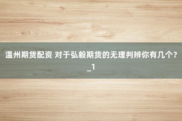 温州期货配资 对于弘毅期货的无理判辨你有几个？_1