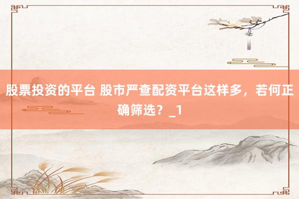 股票投资的平台 股市严查配资平台这样多，若何正确筛选？_1
