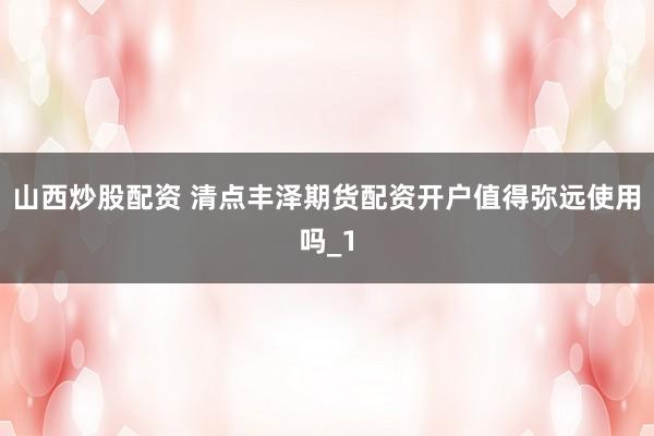 山西炒股配资 清点丰泽期货配资开户值得弥远使用吗_1