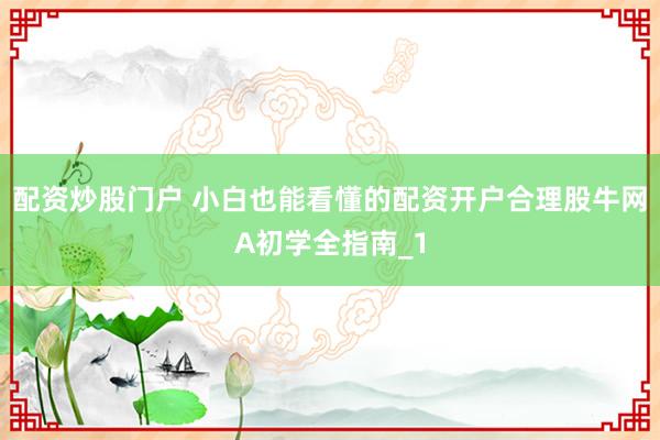 配资炒股门户 小白也能看懂的配资开户合理股牛网A初学全指南_1