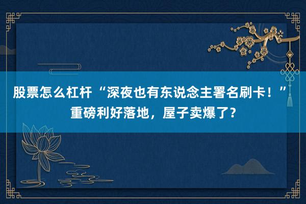 股票怎么杠杆 “深夜也有东说念主署名刷卡!” 重磅利好落地,屋子卖爆了?