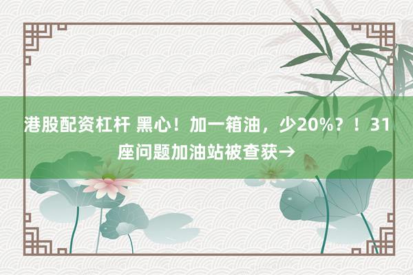 港股配资杠杆 黑心!加一箱油,少20%?!31座问题加油站被查获→