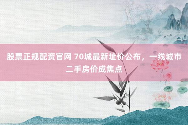 股票正规配资官网 70城最新址价公布,一线城市二手房价成焦点
