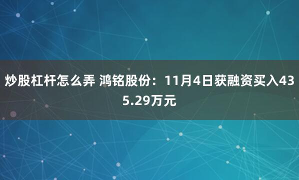 炒股杠杆怎么弄 鸿铭股份:11月4日获融资买入435.29万元