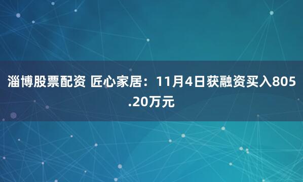 淄博股票配资 匠心家居:11月4日获融资买入805.20万元