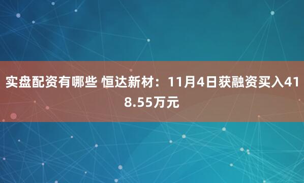 实盘配资有哪些 恒达新材:11月4日获融资买入418.55万元