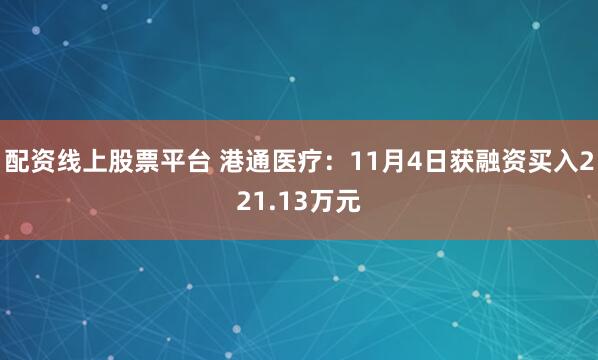 配资线上股票平台 港通医疗:11月4日获融资买入221.13万元