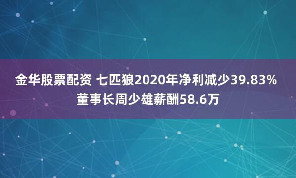 金华股票配资 七匹狼2020年净利减少39.83% 董事长周少雄薪酬58.6万