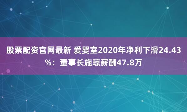 股票配资官网最新 爱婴室2020年净利下滑24.43%：董事长施琼薪酬47.8万