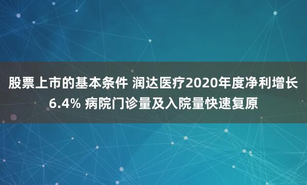 股票上市的基本条件 润达医疗2020年度净利增长6.4% 病院门诊量及入院量快速复原
