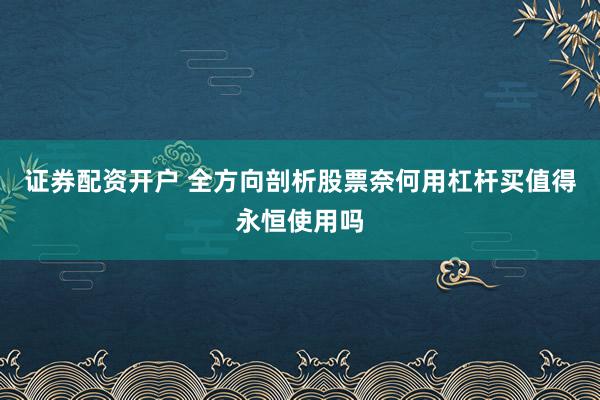 证券配资开户 全方向剖析股票奈何用杠杆买值得永恒使用吗