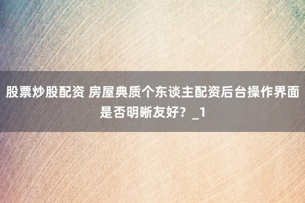股票炒股配资 房屋典质个东谈主配资后台操作界面是否明晰友好？_1