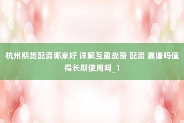 杭州期货配资哪家好 详解互盈战略 配资 靠谱吗值得长期使用吗_1