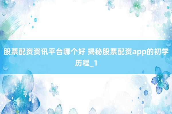 股票配资资讯平台哪个好 揭秘股票配资app的初学历程_1