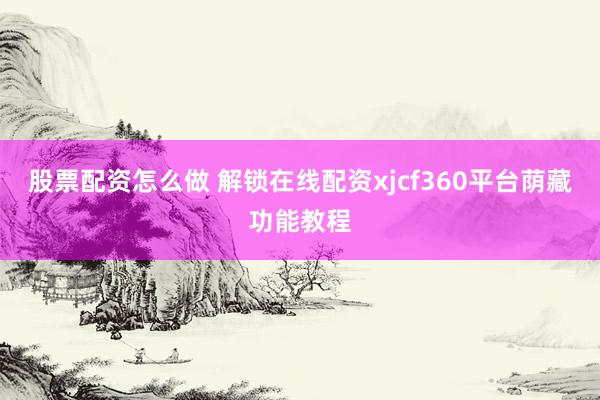股票配资怎么做 解锁在线配资xjcf360平台荫藏功能教程