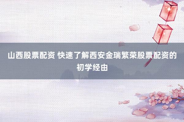 山西股票配资 快速了解西安金瑞繁荣股票配资的初学经由