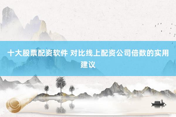 十大股票配资软件 对比线上配资公司倍数的实用建议
