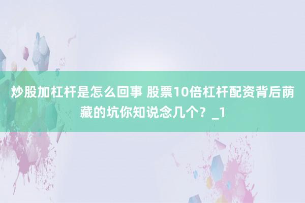 炒股加杠杆是怎么回事 股票10倍杠杆配资背后荫藏的坑你知说念几个？_1
