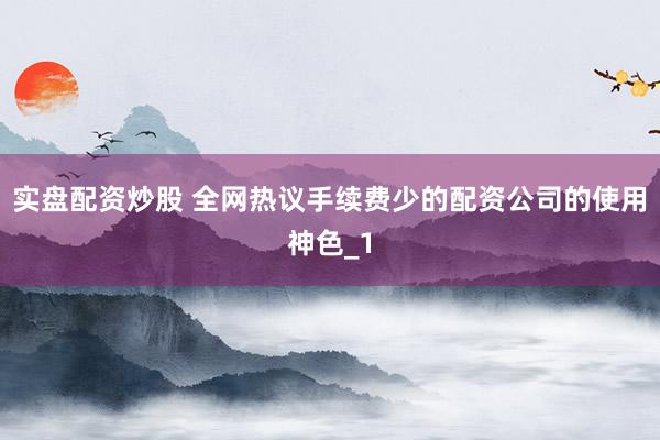 实盘配资炒股 全网热议手续费少的配资公司的使用神色_1