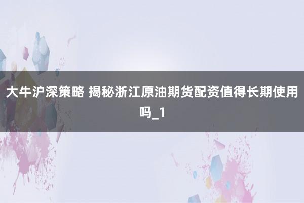 大牛沪深策略 揭秘浙江原油期货配资值得长期使用吗_1