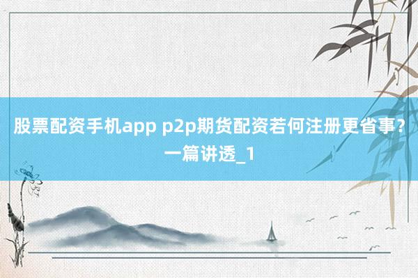 股票配资手机app p2p期货配资若何注册更省事?一篇讲透_1