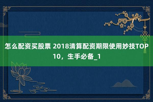 怎么配资买股票 2018清算配资期限使用妙技TOP10,生手必备_1