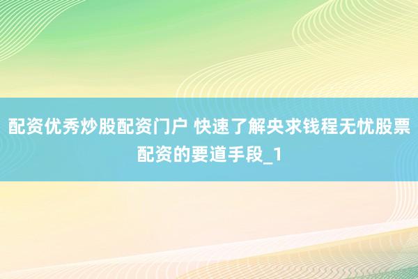 配资优秀炒股配资门户 快速了解央求钱程无忧股票配资的要道手段_1